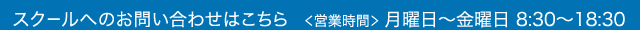 スクールへのお問い合わせはこちら 営業時間 月曜日~金曜日 8:30~18:30